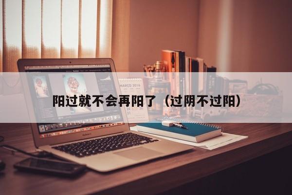 阳过就不会再阳了（过阴不过阳）