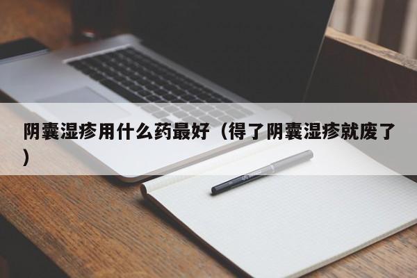 阴囊湿疹用什么药最好（得了阴囊湿疹就废了）