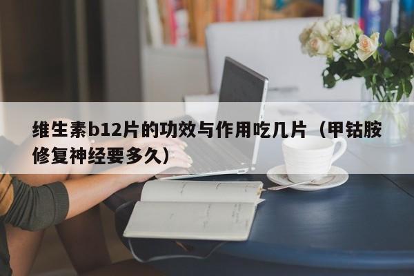 维生素b12片的功效与作用吃几片（甲钴胺修复神经要多久）