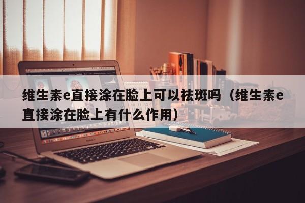 维生素e直接涂在脸上可以祛斑吗（维生素e直接涂在脸上有什么作用）