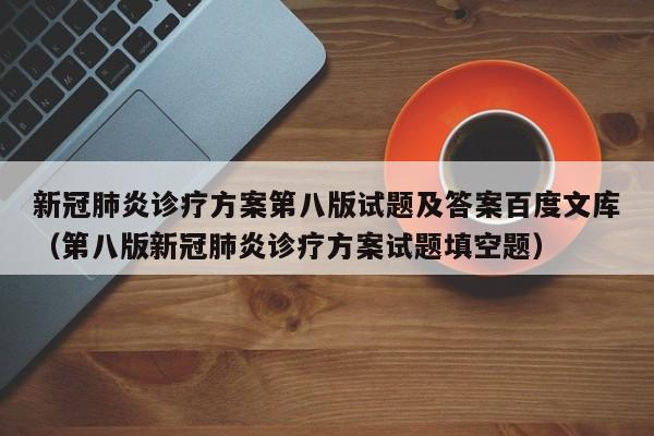 新冠肺炎诊疗方案第八版试题及答案百度文库（第八版新冠肺炎诊疗方案试题填空题）