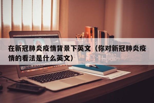 在新冠肺炎疫情背景下英文（你对新冠肺炎疫情的看法是什么英文）