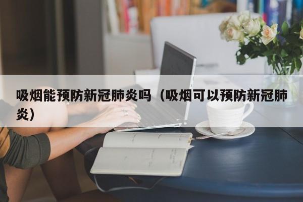 吸烟能预防新冠肺炎吗（吸烟可以预防新冠肺炎）