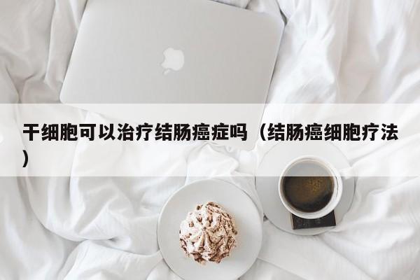 干细胞可以治疗结肠癌症吗（结肠癌细胞疗法）