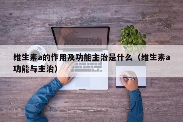 维生素a的作用及功能主治是什么（维生素a功能与主治）