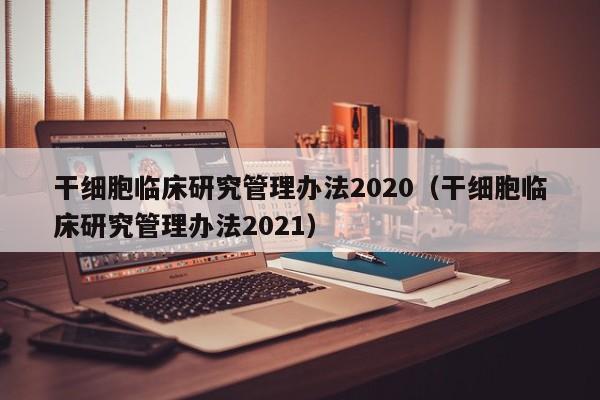 干细胞临床研究管理办法2020（干细胞临床研究管理办法2021）