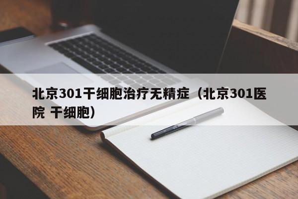 北京301干细胞治疗无精症（北京301医院 干细胞）