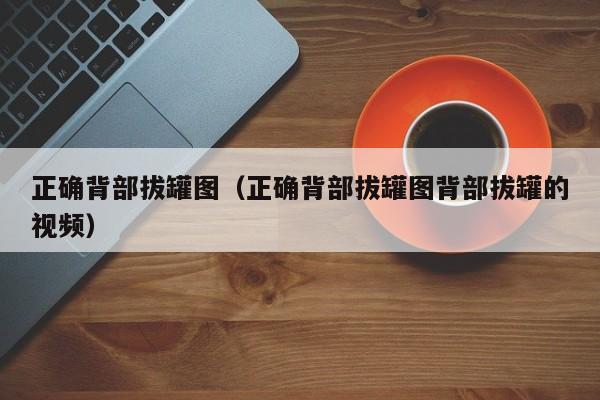 正确背部拔罐图（正确背部拔罐图背部拔罐的视频）