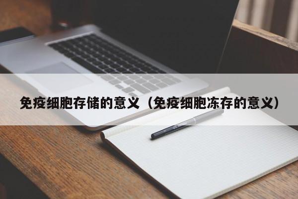 免疫细胞存储的意义（免疫细胞冻存的意义）