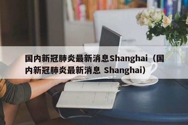 国内新冠肺炎最新消息Shanghai（国内新冠肺炎最新消息 Shanghai）