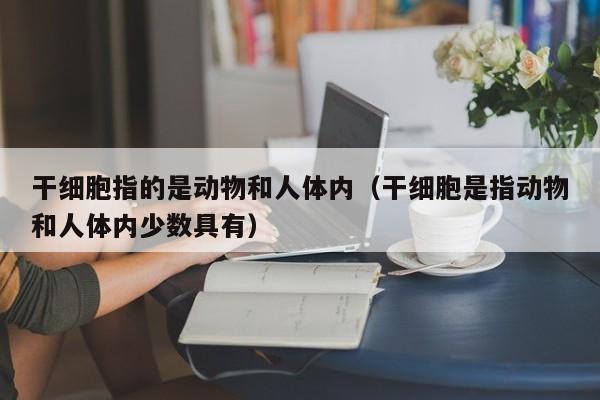 干细胞指的是动物和人体内（干细胞是指动物和人体内少数具有）