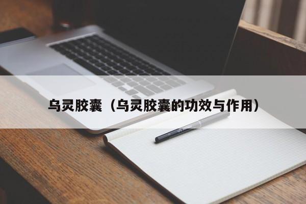 乌灵胶囊（乌灵胶囊的功效与作用）