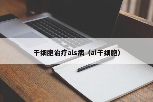 干细胞治疗als病（ai干细胞）