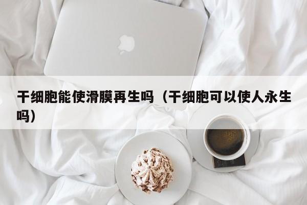 干细胞能使滑膜再生吗（干细胞可以使人永生吗）