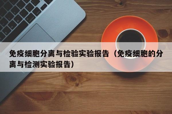 免疫细胞分离与检验实验报告（免疫细胞的分离与检测实验报告）