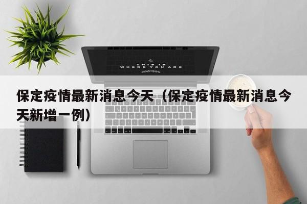 保定疫情最新消息今天（保定疫情最新消息今天新增一例）