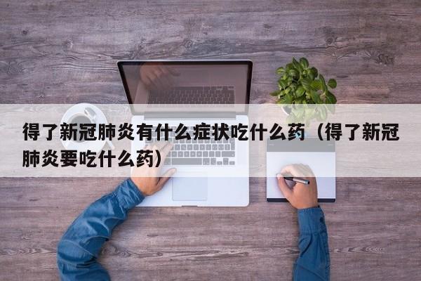 得了新冠肺炎有什么症状吃什么药（得了新冠肺炎要吃什么药）