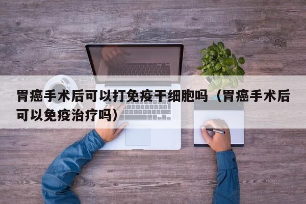 胃癌手术后可以打免疫干细胞吗（胃癌手术后可以免疫治疗吗）