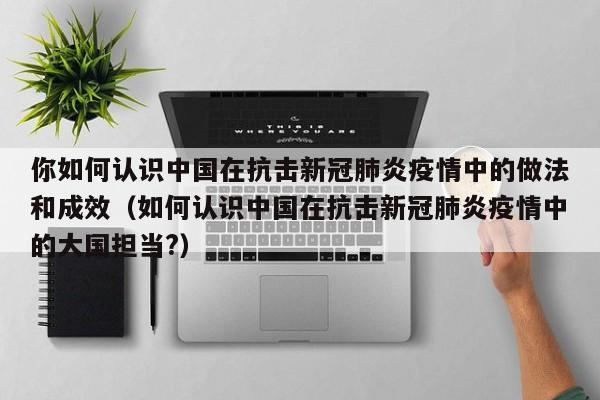 你如何认识中国在抗击新冠肺炎疫情中的做法和成效（如何认识中国在抗击新冠肺炎疫情中的大国担当?）