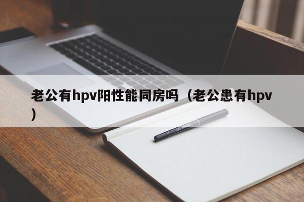 老公有hpv阳性能同房吗（老公患有hpv）