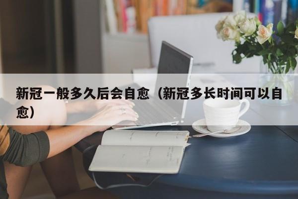 新冠一般多久后会自愈（新冠多长时间可以自愈）