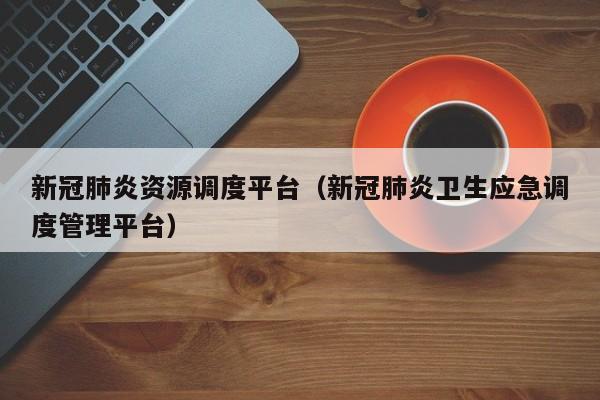 新冠肺炎资源调度平台（新冠肺炎卫生应急调度管理平台）