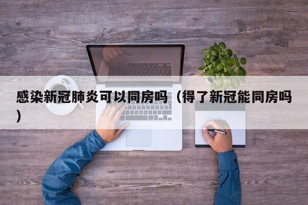 感染新冠肺炎可以同房吗（得了新冠能同房吗）