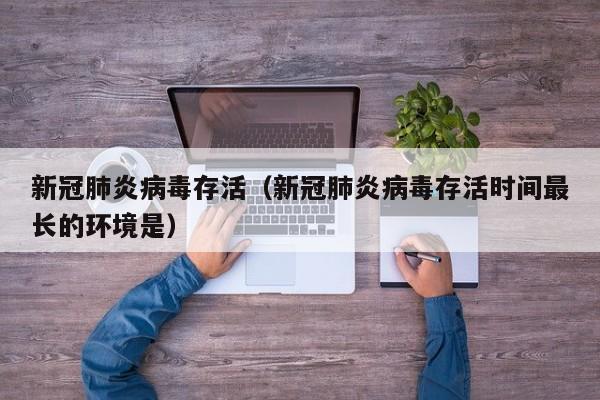 新冠肺炎病毒存活（新冠肺炎病毒存活时间最长的环境是）