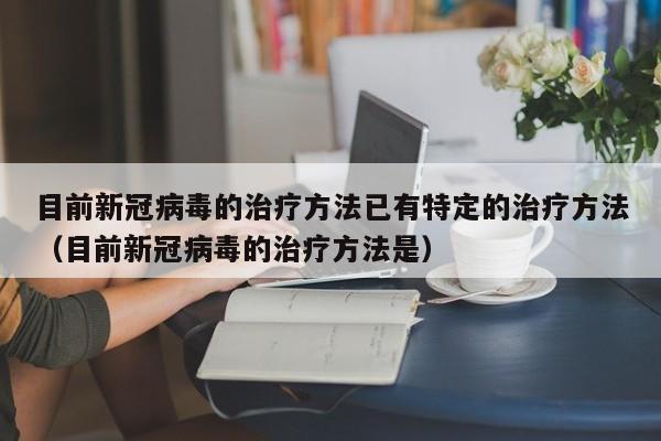 目前新冠病毒的治疗方法已有特定的治疗方法（目前新冠病毒的治疗方法是）