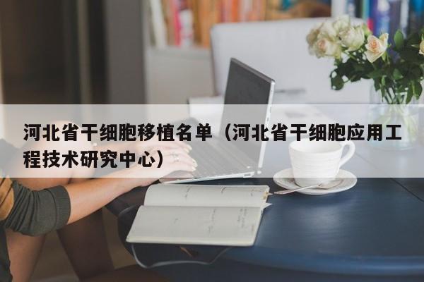 河北省干细胞移植名单（河北省干细胞应用工程技术研究中心）