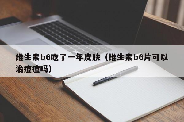 维生素b6吃了一年皮肤（维生素b6片可以治痘痘吗）