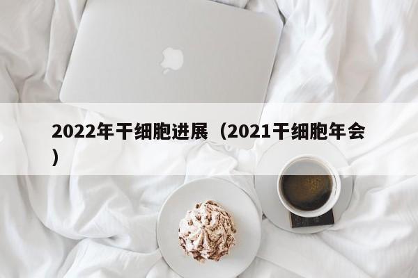 2022年干细胞进展（2021干细胞年会）
