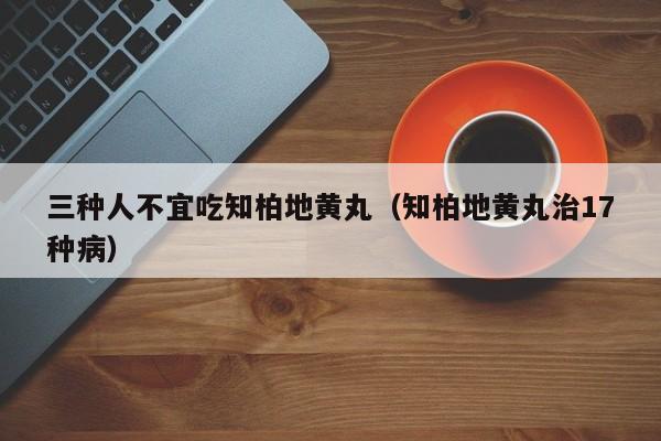 三种人不宜吃知柏地黄丸（知柏地黄丸治17种病）