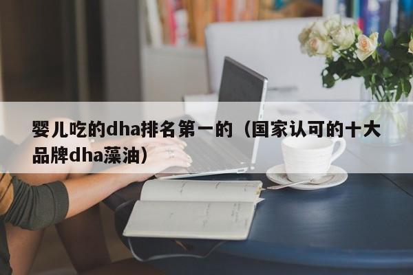 婴儿吃的dha排名第一的（国家认可的十大品牌dha藻油）