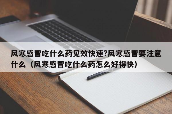 风寒感冒吃什么药见效快速?风寒感冒要注意什么（风寒感冒吃什么药怎么好得快）