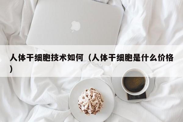 人体干细胞技术如何（人体干细胞是什么价格）