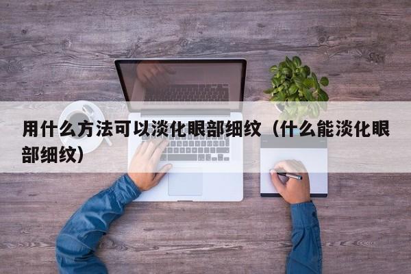 用什么方法可以淡化眼部细纹（什么能淡化眼部细纹）