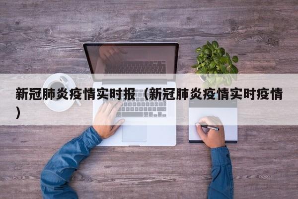 新冠肺炎疫情实时报（新冠肺炎疫情实时疫情）