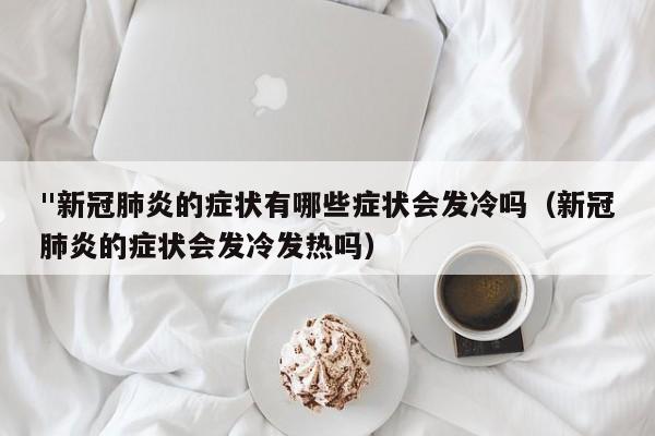 "新冠肺炎的症状有哪些症状会发冷吗（新冠肺炎的症状会发冷发热吗）