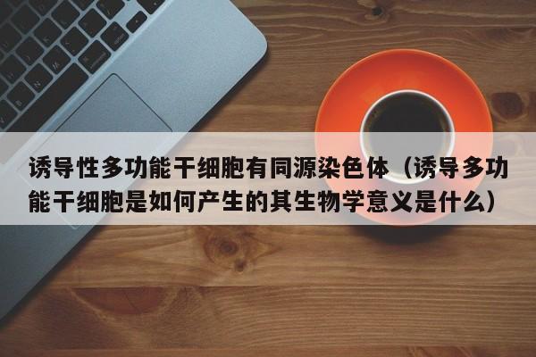 诱导性多功能干细胞有同源染色体（诱导多功能干细胞是如何产生的其生物学意义是什么）