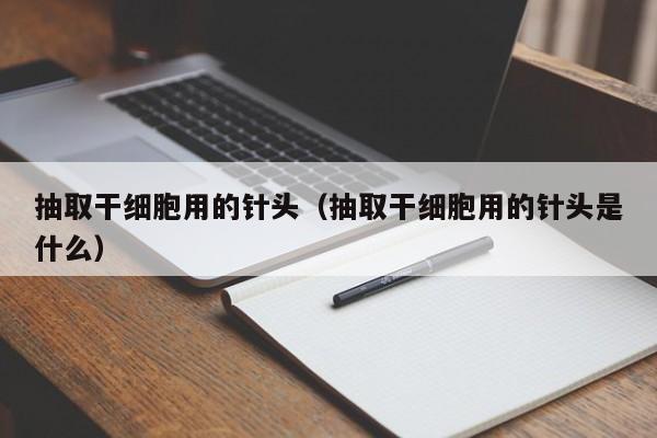 抽取干细胞用的针头（抽取干细胞用的针头是什么）