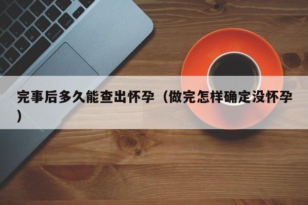 完事后多久能查出怀孕（做完怎样确定没怀孕）