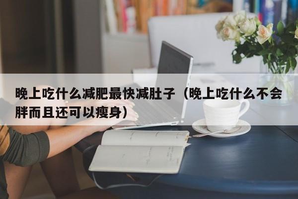 晚上吃什么减肥最快减肚子（晚上吃什么不会胖而且还可以瘦身）