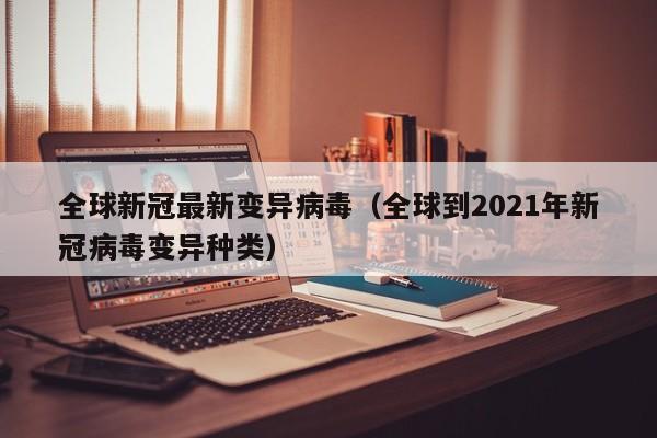 全球新冠最新变异病毒（全球到2021年新冠病毒变异种类）