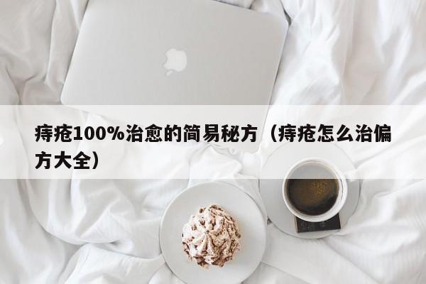 痔疮100%治愈的简易秘方（痔疮怎么治偏方大全）