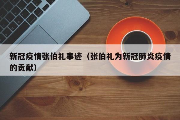 新冠疫情张伯礼事迹（张伯礼为新冠肺炎疫情的贡献）