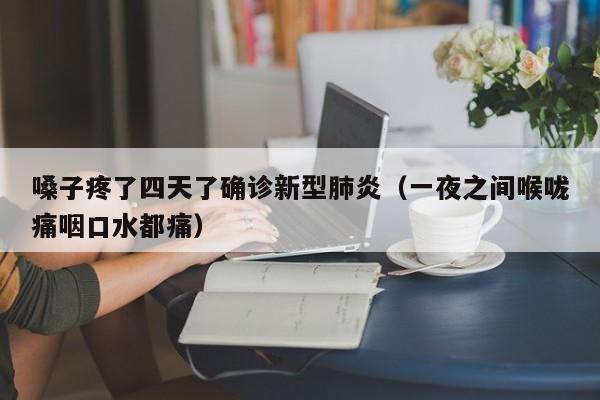 嗓子疼了四天了确诊新型肺炎（一夜之间喉咙痛咽口水都痛）