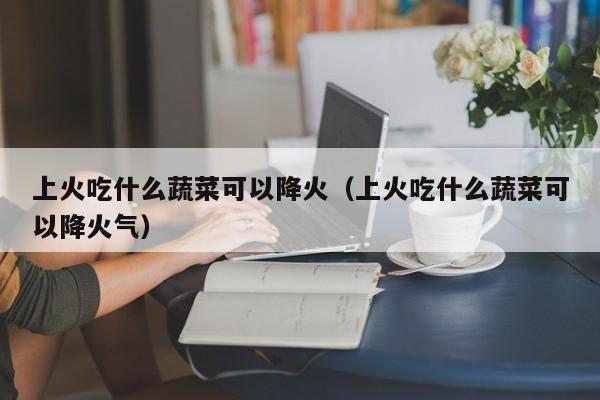 上火吃什么蔬菜可以降火（上火吃什么蔬菜可以降火气）