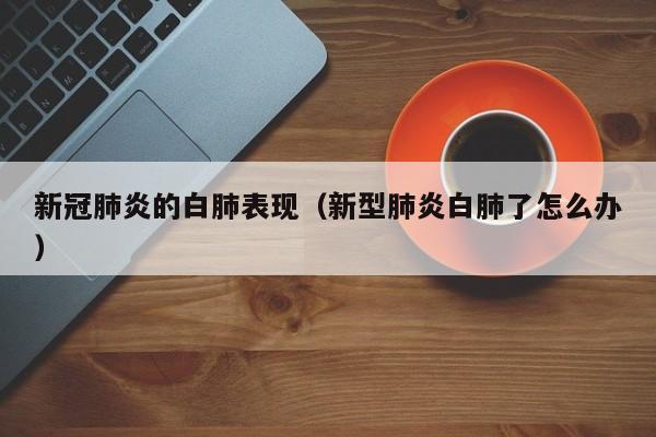 新冠肺炎的白肺表现（新型肺炎白肺了怎么办）