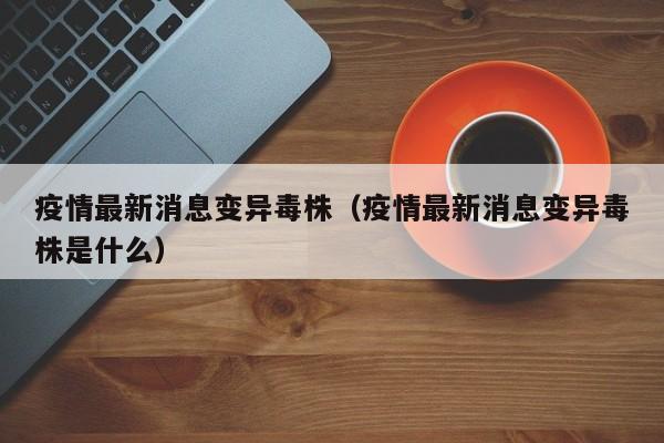 疫情最新消息变异毒株（疫情最新消息变异毒株是什么）